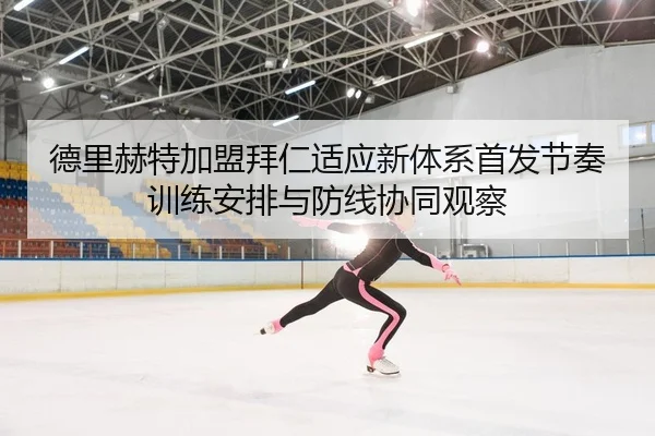 德里赫特加盟拜仁适应新体系首发节奏训练安排与防线协同观察