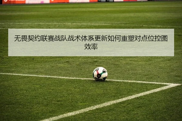 无畏契约联赛战队战术体系更新如何重塑对点位控图效率