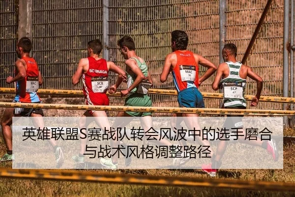 英雄联盟S赛战队转会风波中的选手磨合与战术风格调整路径