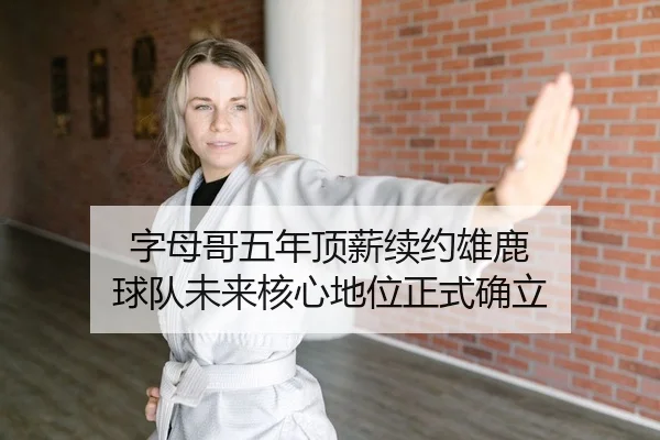 字母哥五年顶薪续约雄鹿 球队未来核心地位正式确立 | KY
